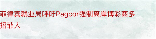 菲律宾就业局呼吁Pagcor强制离岸博彩商多招菲人