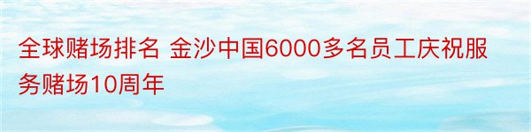 全球赌场排名 金沙中国6000多名员工庆祝服务赌场10周年