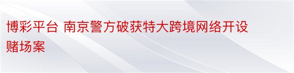 博彩平台 南京警方破获特大跨境网络开设赌场案
