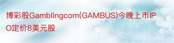 博彩股Gamblingcom(GAMBUS)今晚上市IPO定价8美元股