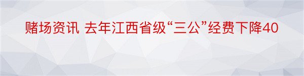 赌场资讯 去年江西省级“三公”经费下降40