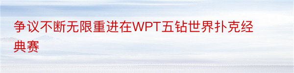 争议不断无限重进在WPT五钻世界扑克经典赛