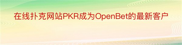 在线扑克网站PKR成为OpenBet的最新客户