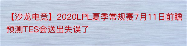【沙龙电竞】2020LPL夏季常规赛7月11日前瞻预测TES会送出失误了