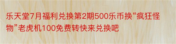 乐天堂7月福利兑换第2期500乐币换“疯狂怪物”老虎机100免费转快来兑换吧